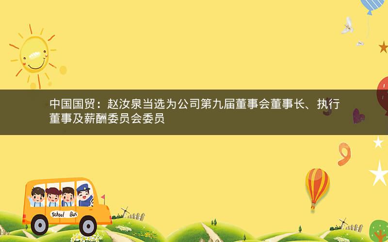 中国国贸：赵汝泉当选为公司第九届董事会董事长、执行董事及薪酬委员会委员