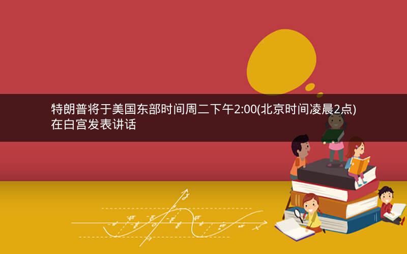 特朗普将于美国东部时间周二下午2:00(北京时间凌晨2点)在白宫发表讲话