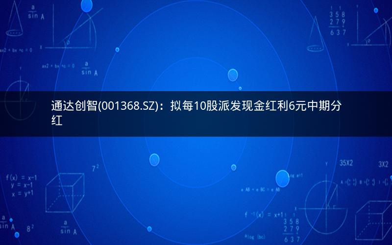 通达创智(001368.SZ)：拟每10股派发现金红利6元中期分红