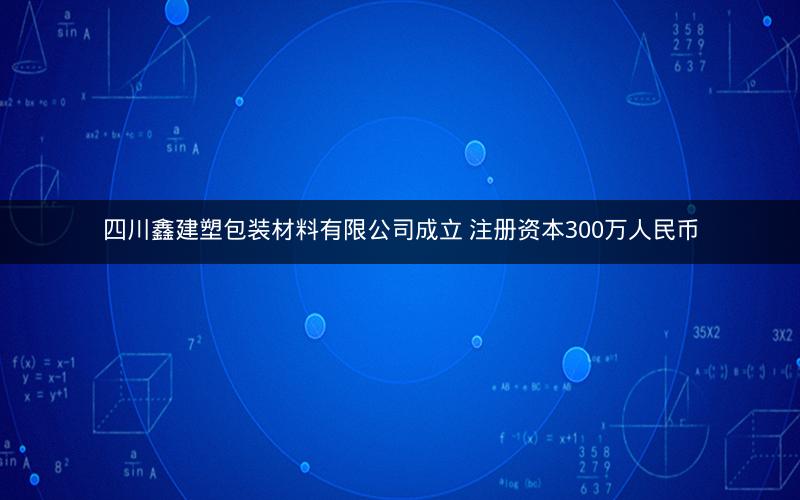 四川鑫建塑包装材料有限公司成立 注册资本300万人民币