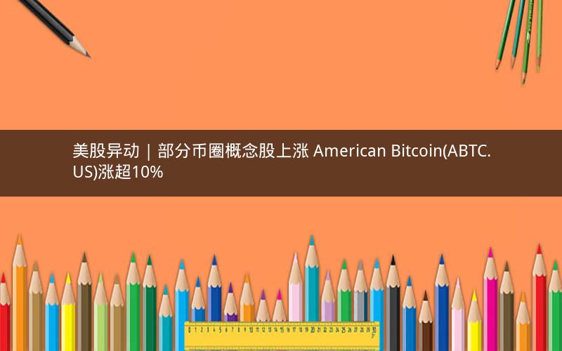 美股异动 | 部分币圈概念股上涨 American Bitcoin(ABTC.US)涨超10%