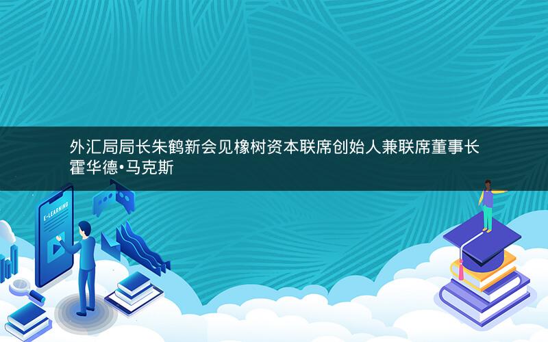 外汇局局长朱鹤新会见橡树资本联席创始人兼联席董事长霍华德•马克斯 外汇局局长朱鹤新会见橡树资本联席创始人兼联席董事长霍华德•马克斯