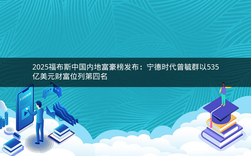 2025福布斯中国内地富豪榜发布：宁德时代曾毓群以535亿美元财富位列第四名