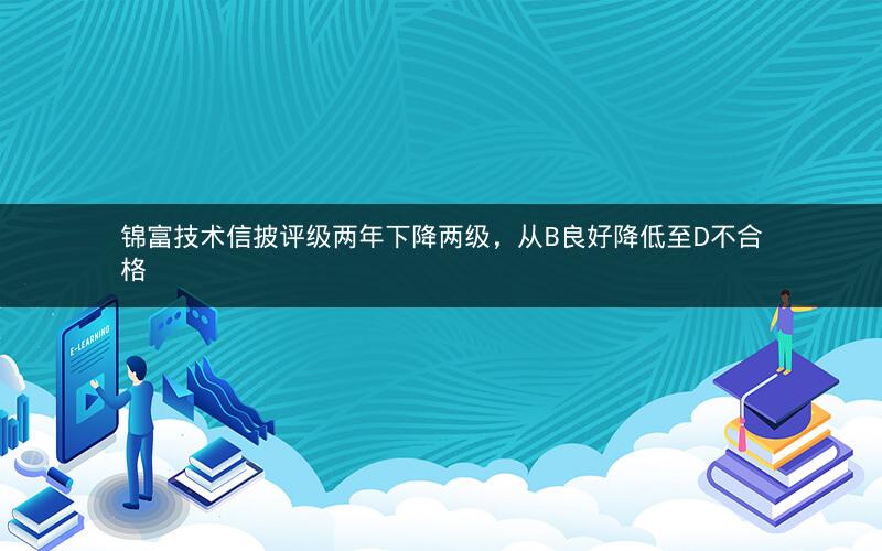 锦富技术信披评级两年下降两级,从B良好降低至D不合格 锦富技术信披评级两年下降两级,从B良好降低至D不合格