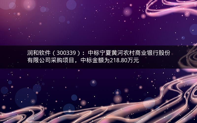润和软件(300339):中标宁夏黄河农村商业银行股份有限公司采购项目,中标金额为218.80万元 润和软件(300339):中标宁夏黄河农村商业银行股份有限公司采购项目,中标金额为218.80万元