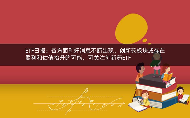 ETF日报：各方面利好消息不断出现，创新药板块或存在盈利和估值抬升的可能，可关注创新药ETF