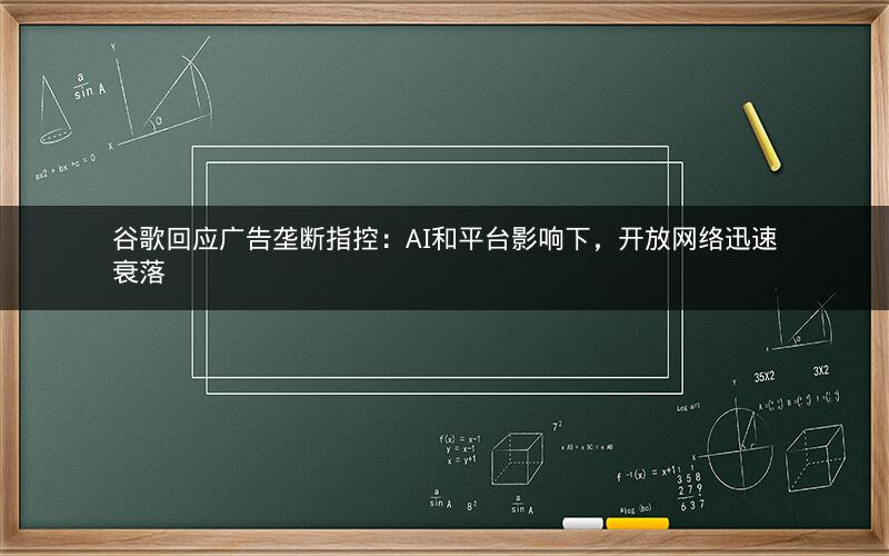 谷歌回应广告垄断指控：AI和平台影响下，开放网络迅速衰落