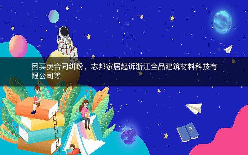 因买卖合同纠纷，志邦家居起诉浙江全品建筑材料科技有限公司等