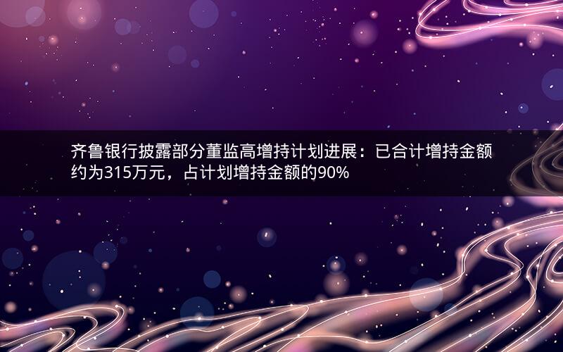 齐鲁银行披露部分董监高增持计划进展：已合计增持金额约为315万元，占计划增持金额的90%