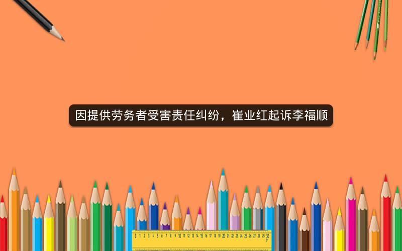 因提供劳务者受害责任纠纷，崔业红起诉李福顺