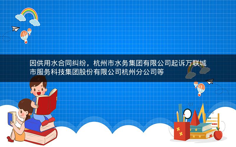 因供用水合同纠纷，杭州市水务集团有限公司起诉万联城市服务科技集团股份有限公司杭州分公司等