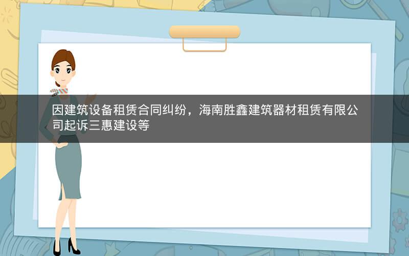 因建筑设备租赁合同纠纷，海南胜鑫建筑器材租赁有限公司起诉三惠建设等