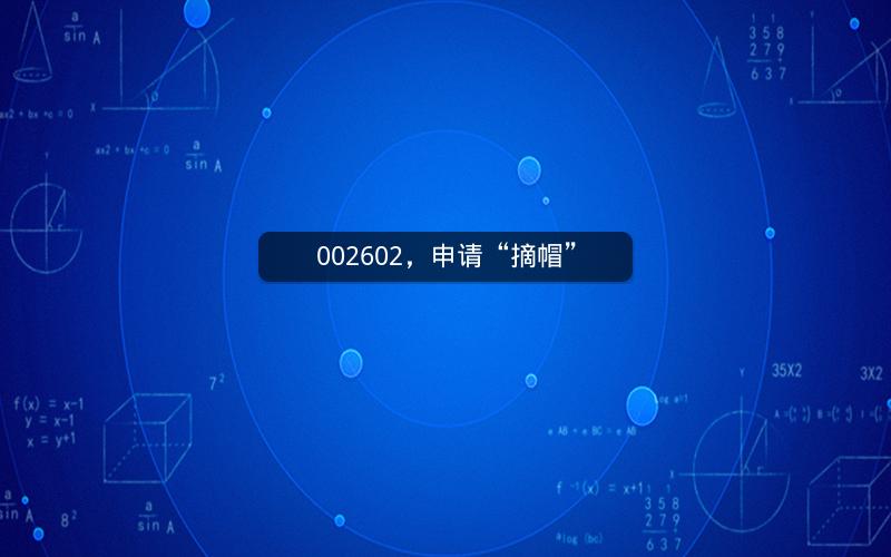 002602,申请“摘帽” 002602,申请“摘帽”