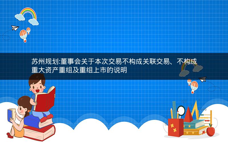 苏州规划:董事会关于本次交易不构成关联交易、不构成重大资产重组及重组上市的说明