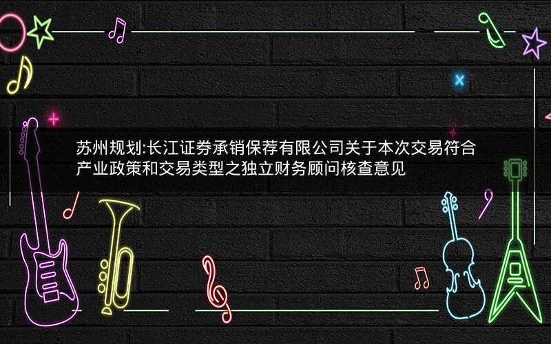 苏州规划:长江证券承销保荐有限公司关于本次交易符合产业政策和交易类型之独立财务顾问核查意见