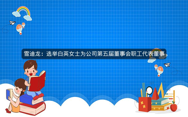 雪迪龙：选举白英女士为公司第五届董事会职工代表董事
