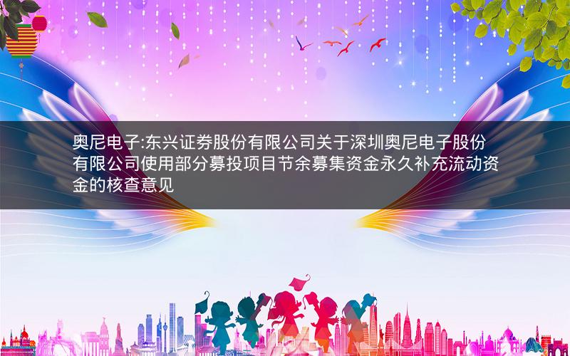 奥尼电子:东兴证券股份有限公司关于深圳奥尼电子股份有限公司使用部分募投项目节余募集资金永久补充流动资金的核查意见