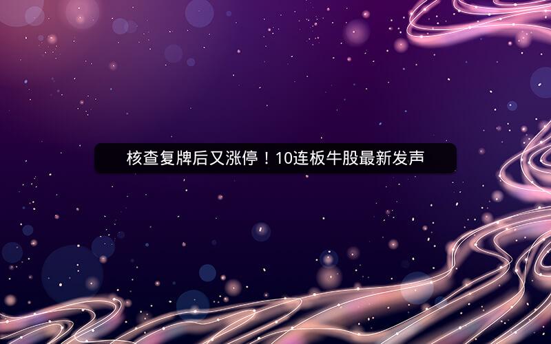 核查复牌后又涨停！10连板牛股最新发声