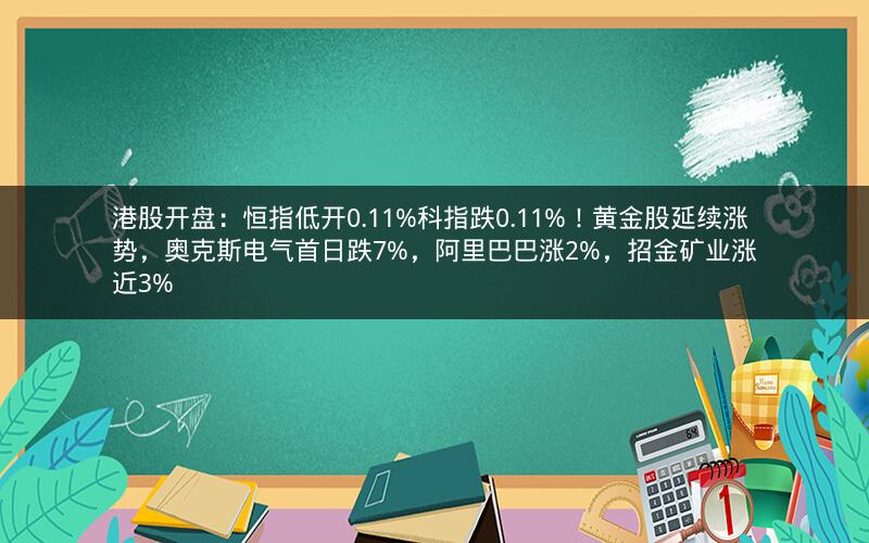 港股开盘：恒指低开0.11%科指跌0.11%！黄金股延续涨势，奥克斯电气首日跌7%，阿里巴巴涨2%，招金矿业涨近3%