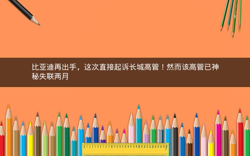 比亚迪再出手，这次直接起诉长城高管！然而该高管已神秘失联两月