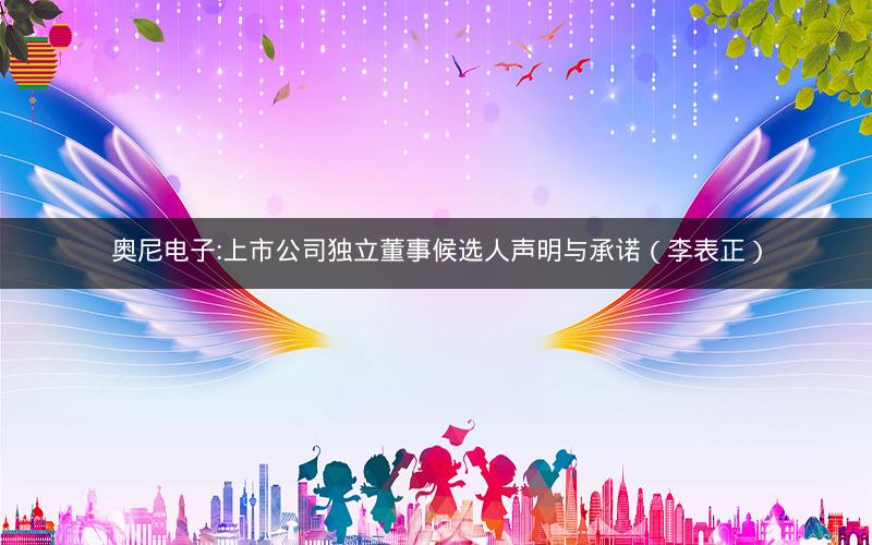 奥尼电子:上市公司独立董事候选人声明与承诺（李表正）