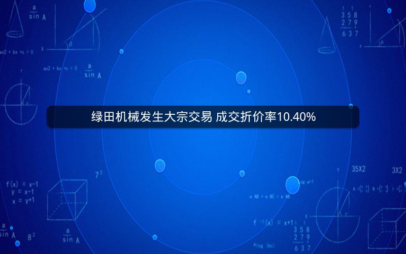 绿田机械发生大宗交易 成交折价率10.40%