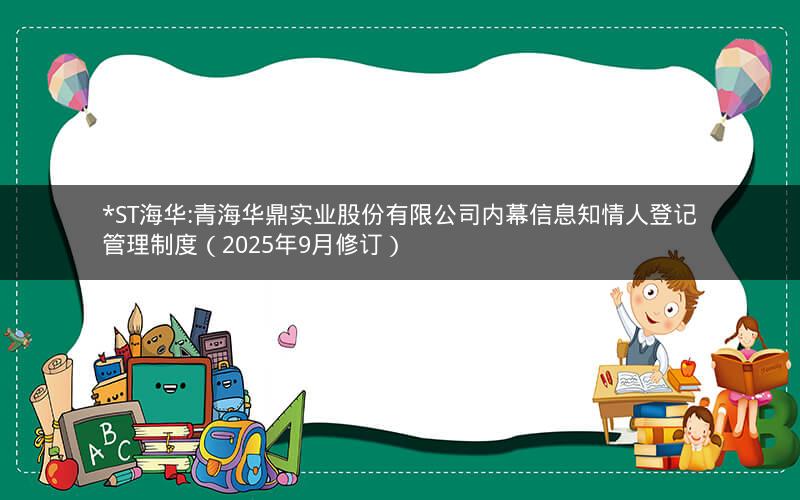 *ST海华:青海华鼎实业股份有限公司内幕信息知情人登记管理制度（2025年9月修订）