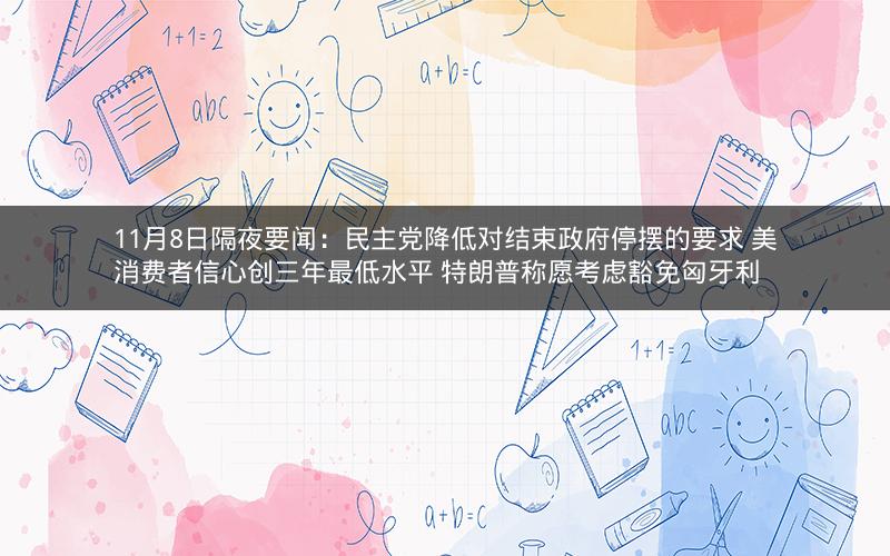 11月8日隔夜要闻：民主党降低对结束政府停摆的要求 美消费者信心创三年最低水平 特朗普称愿考虑豁免匈牙利