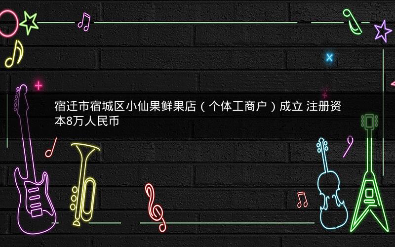 宿迁市宿城区小仙果鲜果店（个体工商户）成立 注册资本8万人民币