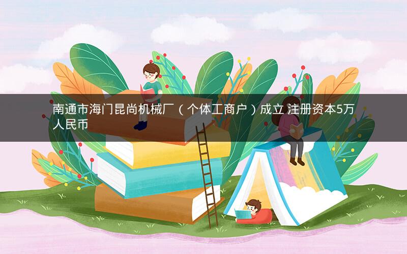 南通市海门昆尚机械厂（个体工商户）成立 注册资本5万人民币