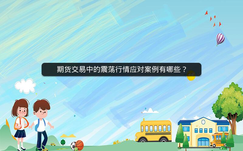 期货交易中的震荡行情应对案例有哪些? 期货交易中的震荡行情应对案例有哪些?