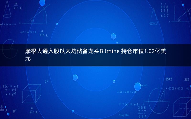 摩根大通入股以太坊储备龙头Bitmine 持仓市值1.02亿美元