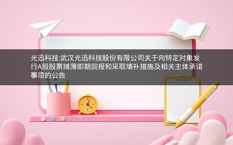 光迅科技:武汉光迅科技股份有限公司关于向特定对象发行A股股票摊薄即期回报和采取填补措施及相关主体承诺事项的公告