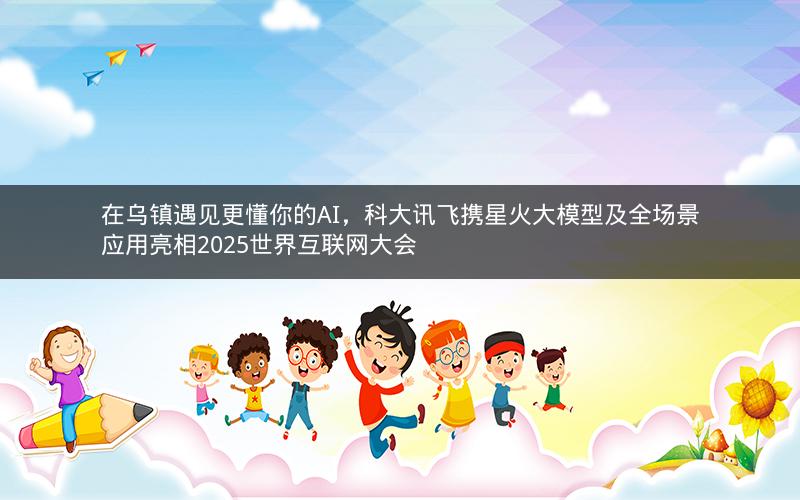 在乌镇遇见更懂你的AI,科大讯飞携星火大模型及全场景应用亮相2025世界互联网大会 在乌镇遇见更懂你的AI,科大讯飞携星火大模型及全场景应用亮相2025世界互联网大会