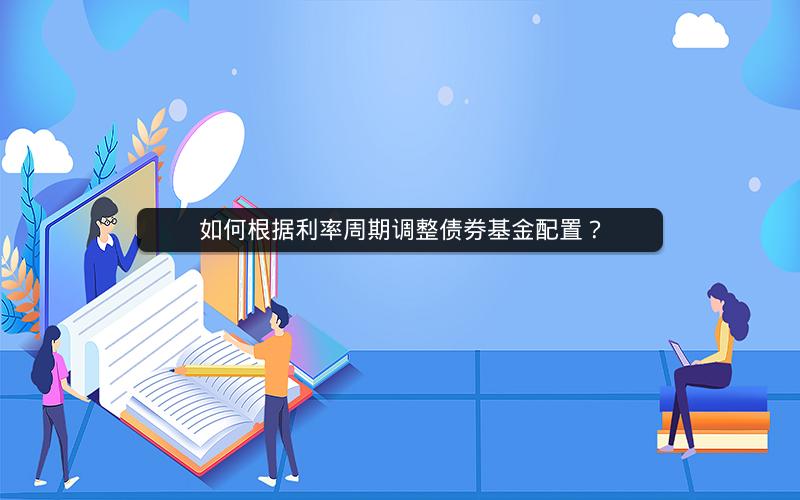 如何根据利率周期调整债券基金配置？