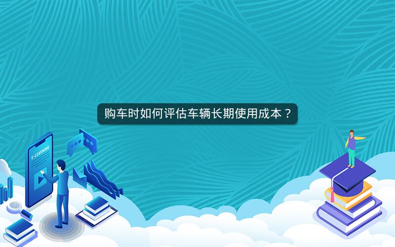 购车时如何评估车辆长期使用成本？