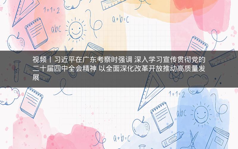 视频丨习近平在广东考察时强调 深入学习宣传贯彻党的二十届四中全会精神 以全面深化改革开放推动高质量发展 视频丨习近平在广东考察时强调 深入学习宣传贯彻党的二十届四中全会精神 以全面深化改革开放推动高质量发展