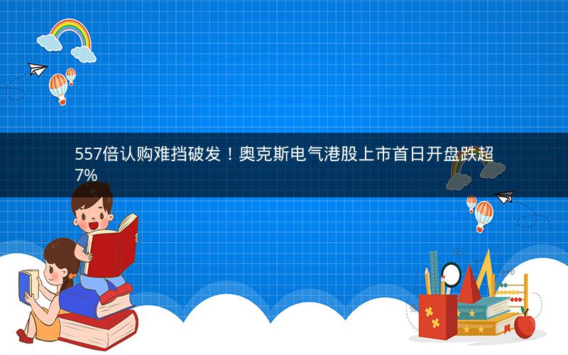 557倍认购难挡破发！奥克斯电气港股上市首日开盘跌超7%