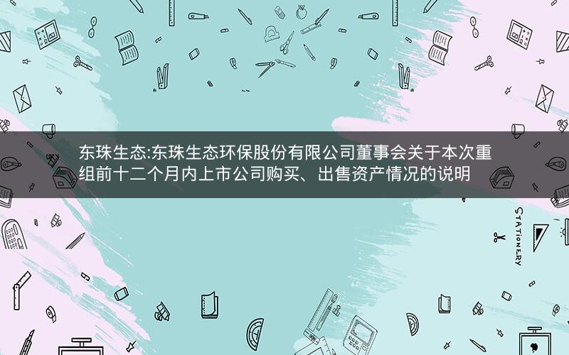 东珠生态:东珠生态环保股份有限公司董事会关于本次重组前十二个月内上市公司购买、出售资产情况的说明