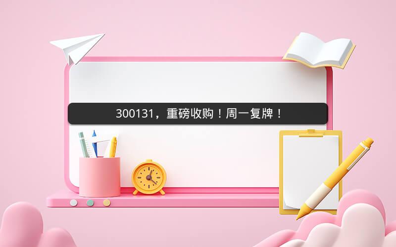 300131，重磅收购！周一复牌！
