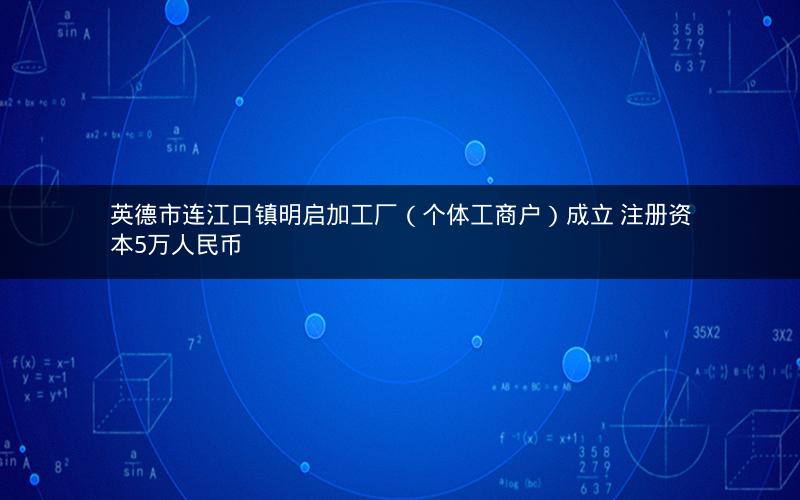 英德市连江口镇明启加工厂（个体工商户）成立 注册资本5万人民币