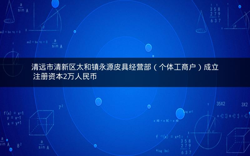 清远市清新区太和镇永源皮具经营部（个体工商户）成立 注册资本2万人民币