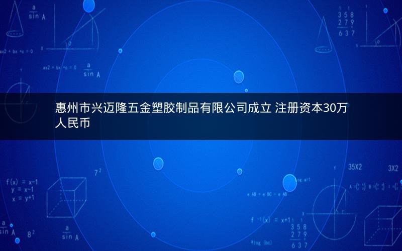 惠州市兴迈隆五金塑胶制品有限公司成立 注册资本30万人民币
