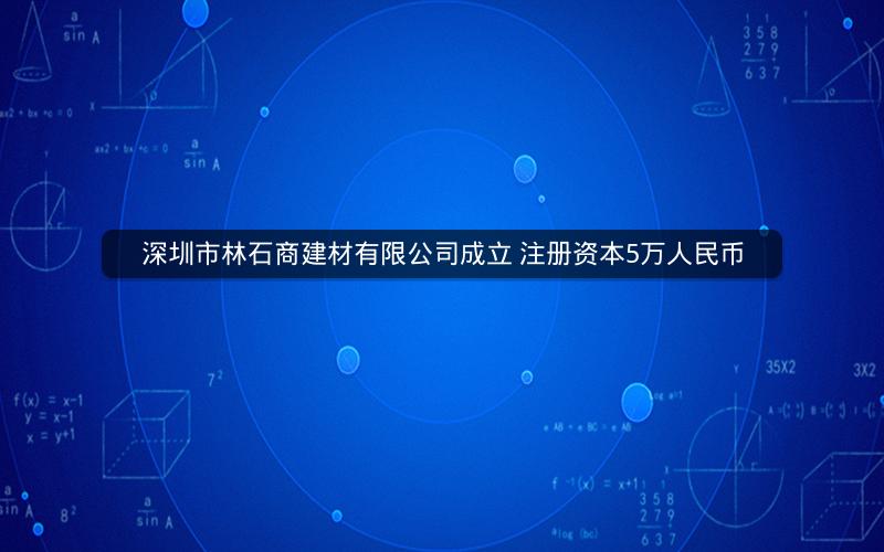 深圳市林石商建材有限公司成立 注册资本5万人民币