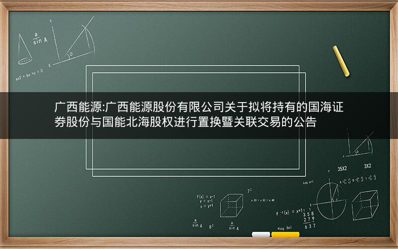 广西能源:广西能源股份有限公司关于拟将持有的国海证券股份与国能北海股权进行置换暨关联交易的公告