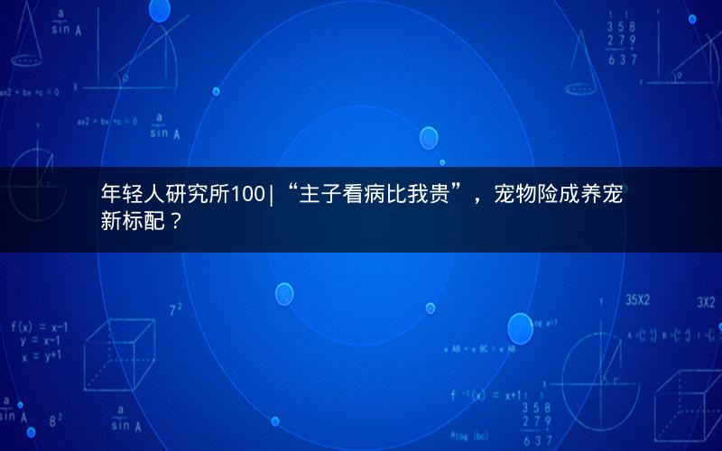 年轻人研究所100|“主子看病比我贵”，宠物险成养宠新标配？