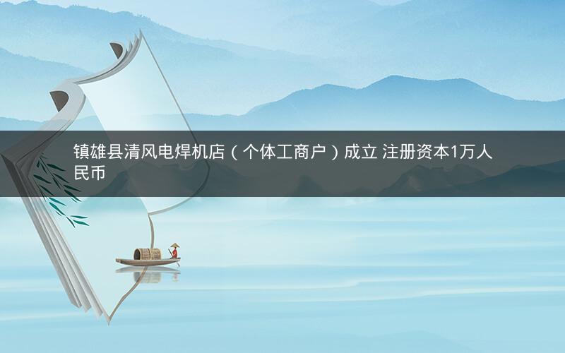 镇雄县清风电焊机店（个体工商户）成立 注册资本1万人民币