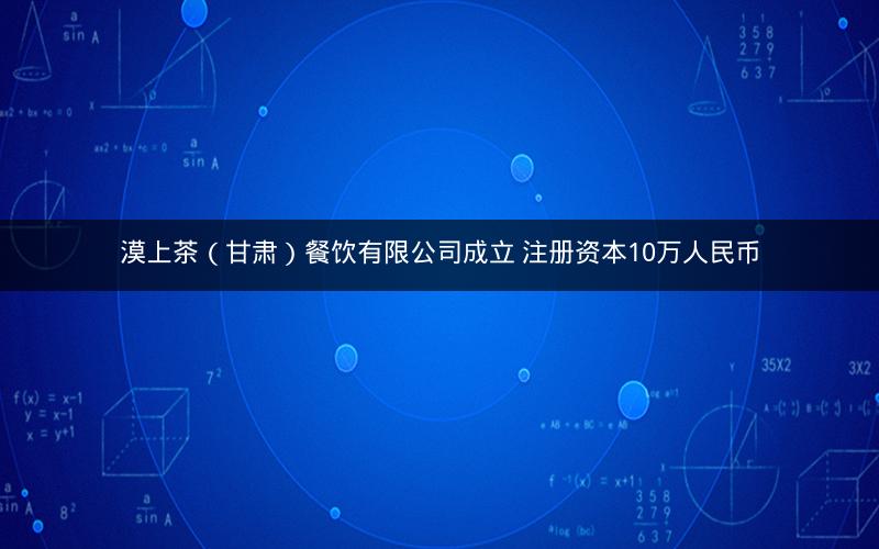 漠上茶（甘肃）餐饮有限公司成立 注册资本10万人民币