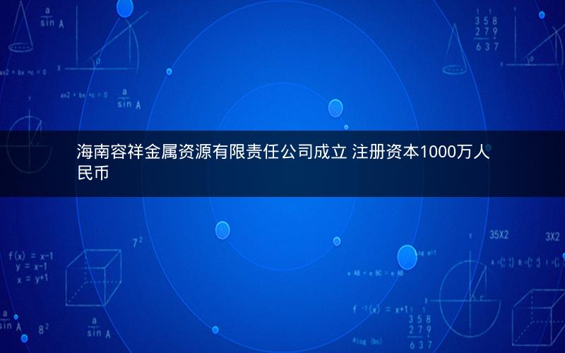 海南容祥金属资源有限责任公司成立 注册资本1000万人民币