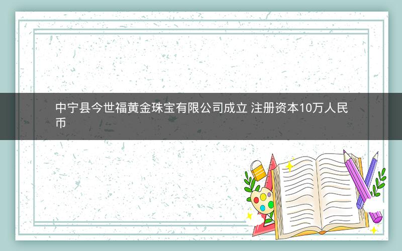 中宁县今世福黄金珠宝有限公司成立 注册资本10万人民币